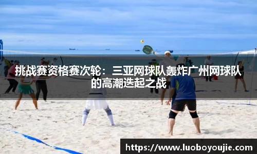 挑战赛资格赛次轮：三亚网球队轰炸广州网球队的高潮迭起之战