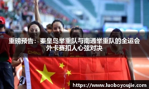 重磅预告：秦皇岛举重队与南通举重队的全运会外卡赛扣人心弦对决