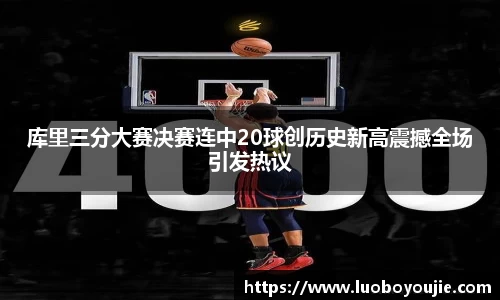 库里三分大赛决赛连中20球创历史新高震撼全场引发热议